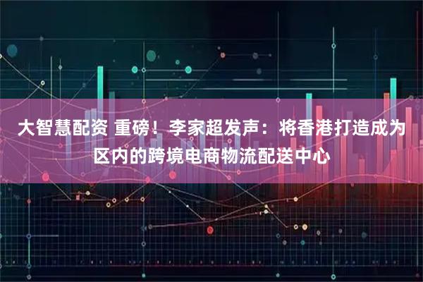大智慧配资 重磅！李家超发声：将香港打造成为区内的跨境电商物流配送中心