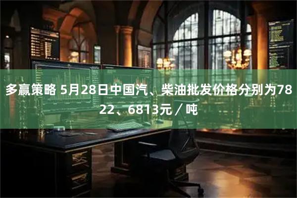 多赢策略 5月28日中国汽、柴油批发价格分别为7822、6813元/吨