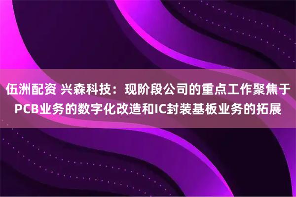 伍洲配资 兴森科技：现阶段公司的重点工作聚焦于PCB业务的数字化改造和IC封装基板业务的拓展