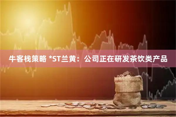 牛客栈策略 *ST兰黄：公司正在研发茶饮类产品
