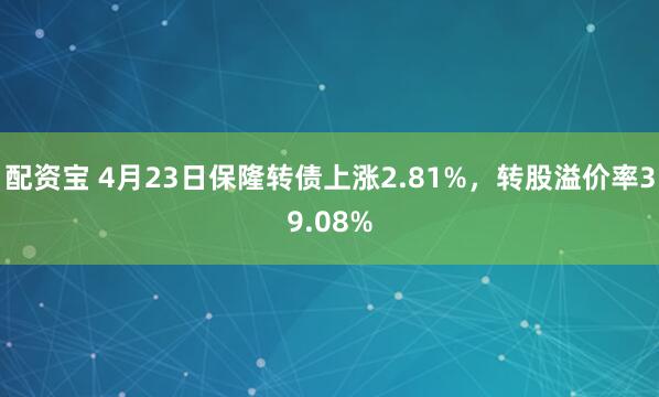 配资宝 4月23日保隆转债上涨2.81%，转股溢价率39.08%