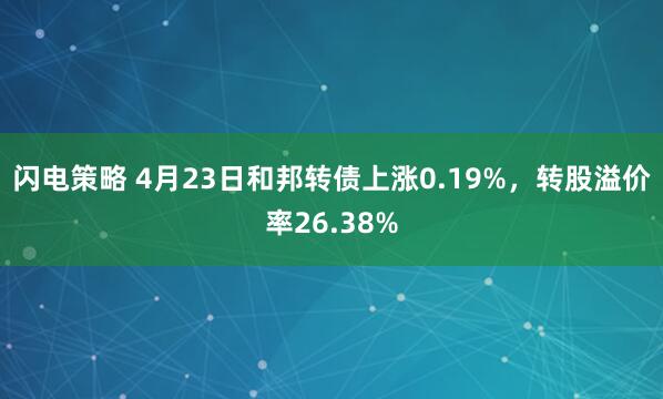 闪电策略 4月23日和邦转债上涨0.19%,转股溢价率26.38%