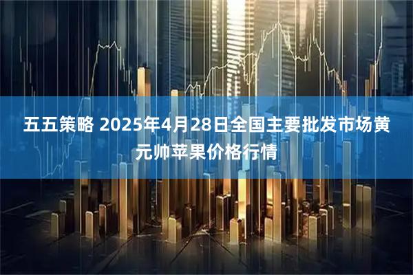 五五策略 2025年4月28日全国主要批发市场黄元帅苹果价格行情