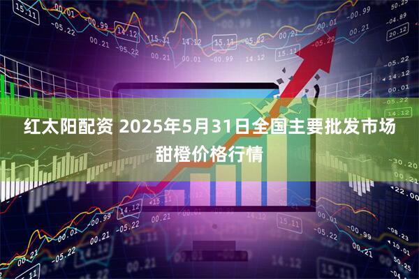 红太阳配资 2025年5月31日全国主要批发市场甜橙价格行情
