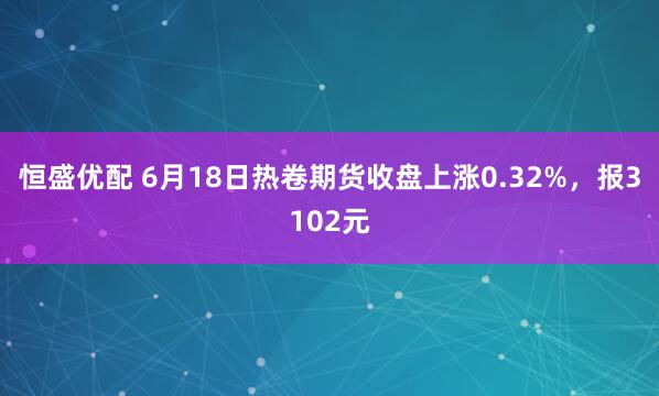 恒盛优配 6月18日热卷期货收盘上涨0.32%,报3102元