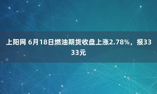 上阳网 6月18日燃油期货收盘上涨2.78%,报3333元