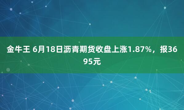 金牛王 6月18日沥青期货收盘上涨1.87%,报3695元