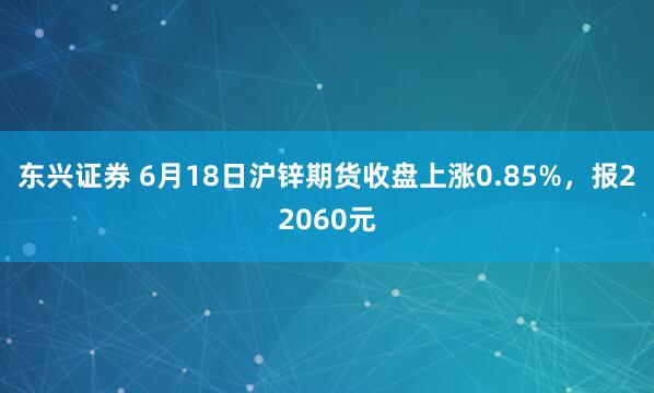 东兴证券 6月18日沪锌期货收盘上涨0.85%,报22060元