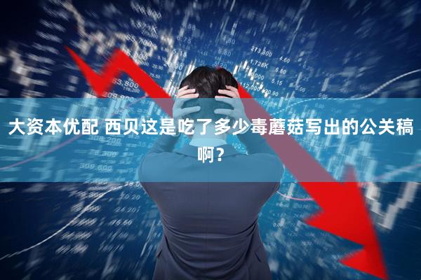 大资本优配 西贝这是吃了多少毒蘑菇写出的公关稿啊?