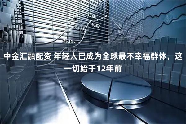 中金汇融配资 年轻人已成为全球最不幸福群体,这一切始于12年前