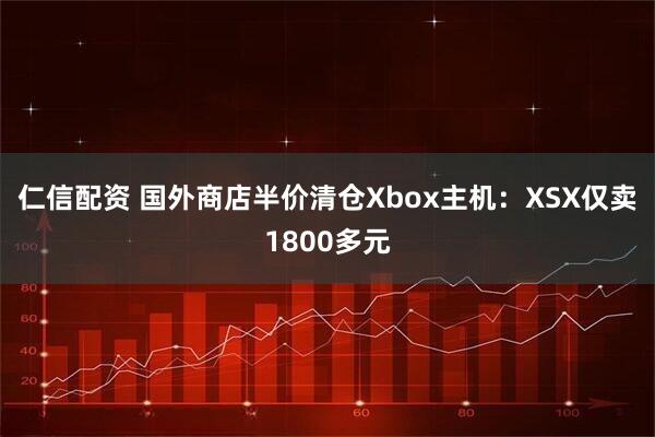 仁信配资 国外商店半价清仓Xbox主机:XSX仅卖1800多元