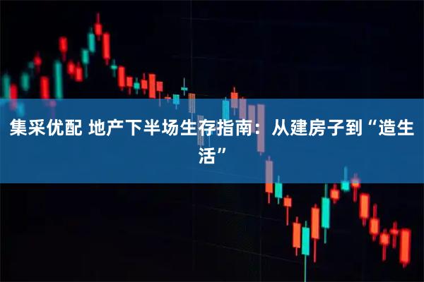集采优配 地产下半场生存指南:从建房子到“造生活”