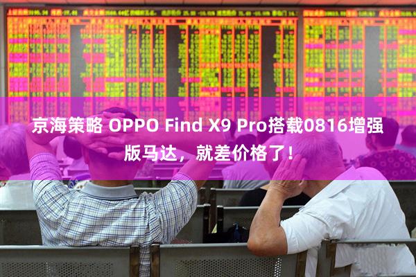 京海策略 OPPO Find X9 Pro搭载0816增强版马达,就差价格了!