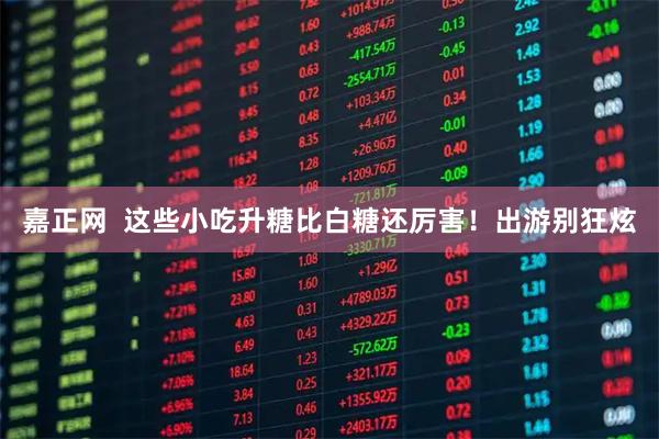 嘉正网 这些小吃升糖比白糖还厉害!出游别狂炫