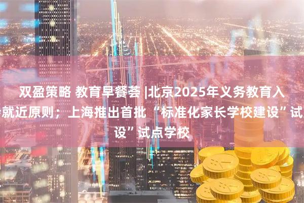 双盈策略 教育早餐荟 |北京2025年义务教育入学坚持就近原则;上海推出首批 “标准化家长学校建设”试点学校