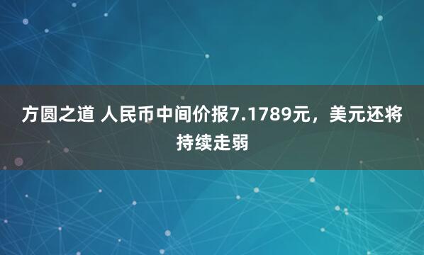 方圆之道 人民币中间价报7.1789元,美元还将持续走弱