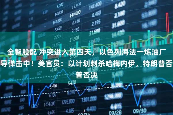 全智股配 冲突进入第四天,以色列海法一炼油厂被导弹击中!美官员:以计划刺杀哈梅内伊,特朗普否决