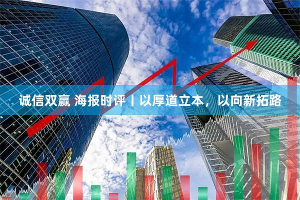 诚信双赢 海报时评丨以厚道立本,以向新拓路