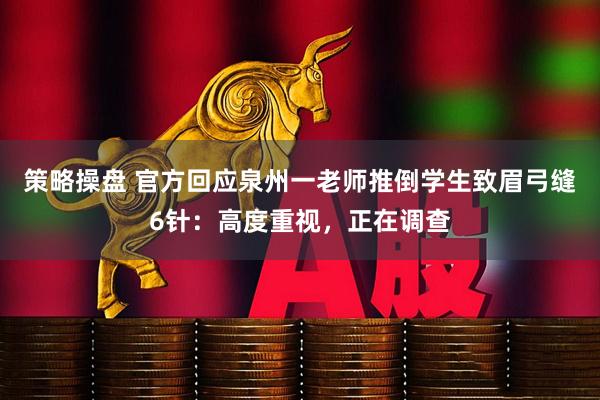 策略操盘 官方回应泉州一老师推倒学生致眉弓缝6针:高度重视,正在调查