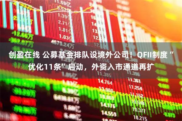 创盈在线 公募基金排队设境外公司!QFII制度“优化11条”启动,外资入市通道再扩