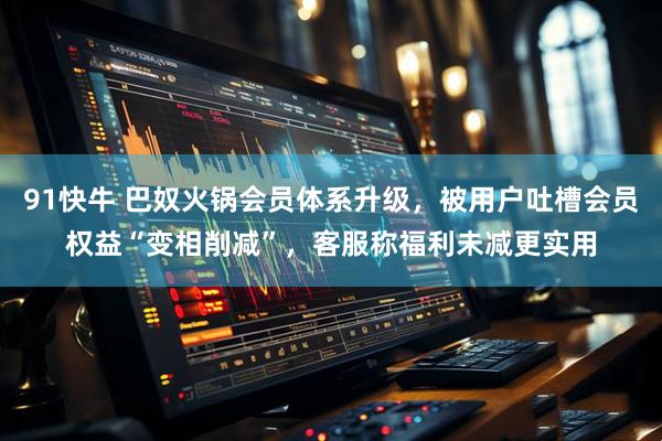 91快牛 巴奴火锅会员体系升级,被用户吐槽会员权益“变相削减”,客服称福利未减更实用