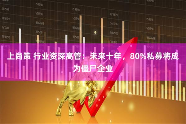 上尚策 行业资深高管:未来十年,80%私募将成为僵尸企业