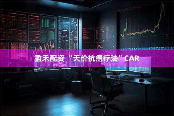 盈禾配资 “天价抗癌疗法”CAR