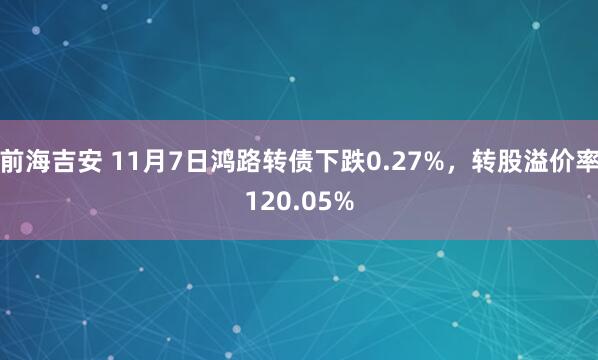 前海吉安 11月7日鸿路转债下跌0.27%,转股溢价率120.05%