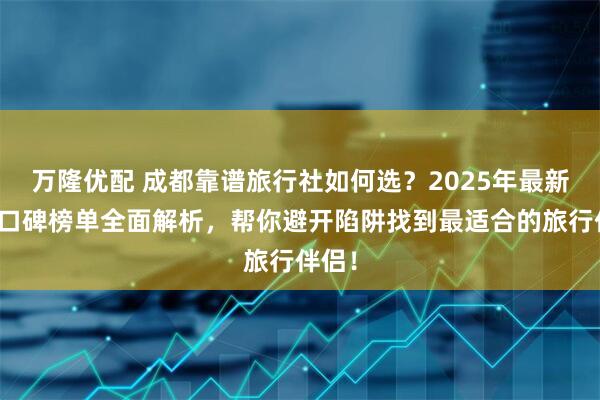 万隆优配 成都靠谱旅行社如何选?2025年最新五强口碑榜单全面解析,帮你避开陷阱找到最适合的旅行伴侣!
