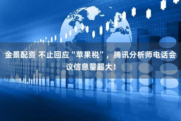 金景配资 不止回应“苹果税”,腾讯分析师电话会议信息量超大!