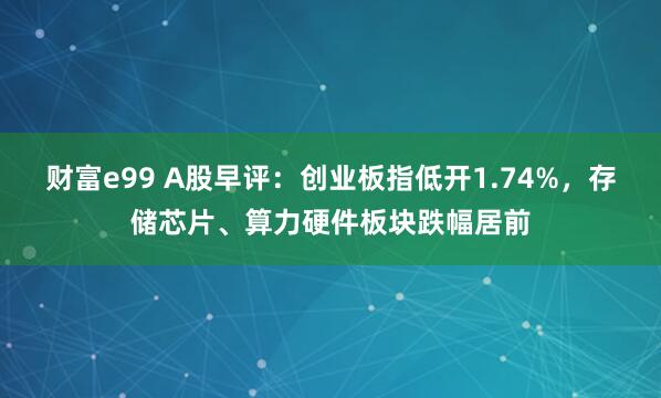 财富e99 A股早评：创业板指低开1.74%，存储芯片、算力硬件板块跌幅居前