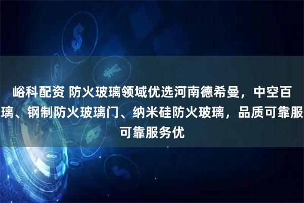 峪科配资 防火玻璃领域优选河南德希曼,中空百叶玻璃、钢制防火玻璃门、纳米硅防火玻璃,品质可靠服务优