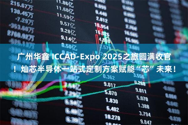 广州华鑫 ICCAD-Expo 2025之旅圆满收官!灿芯半导体一站式定制方案赋能“芯”未来!