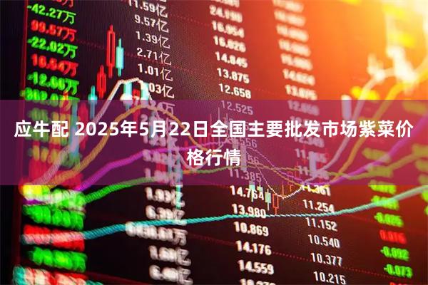 应牛配 2025年5月22日全国主要批发市场紫菜价格行情