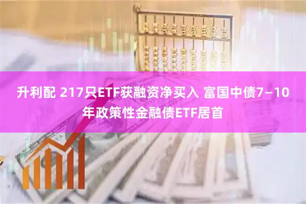 升利配 217只ETF获融资净买入 富国中债7—10年政策性金融债ETF居首