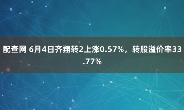配查网 6月4日齐翔转2上涨0.57%，转股溢价率33.77%
