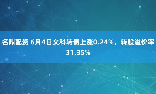 名鼎配资 6月4日文科转债上涨0.24%,转股溢价率31.35%