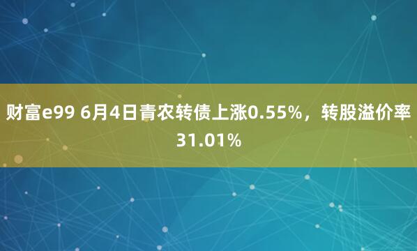 财富e99 6月4日青农转债上涨0.55%，转股溢价率31.01%