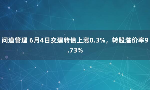 问道管理 6月4日交建转债上涨0.3%，转股溢价率9.73%