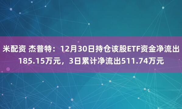 米配资 杰普特:12月30日持仓该股ETF资金净流出185.15万元,3日累计净流出511.74万元