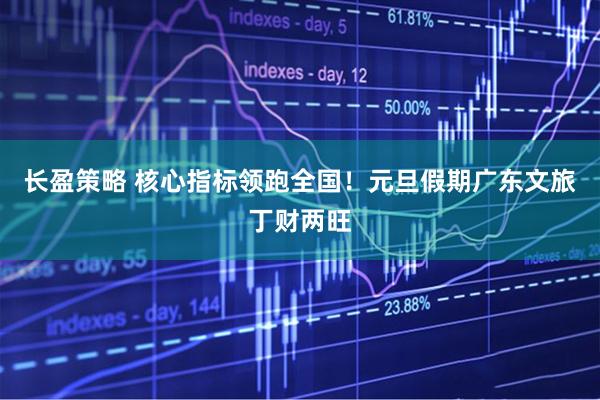 长盈策略 核心指标领跑全国！元旦假期广东文旅丁财两旺