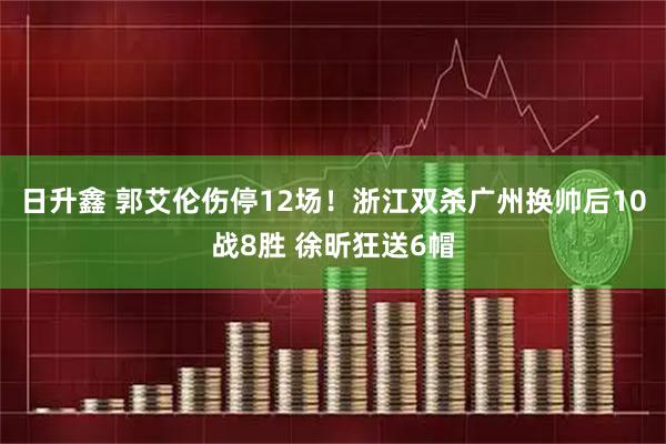 日升鑫 郭艾伦伤停12场！浙江双杀广州换帅后10战8胜 徐昕狂送6帽
