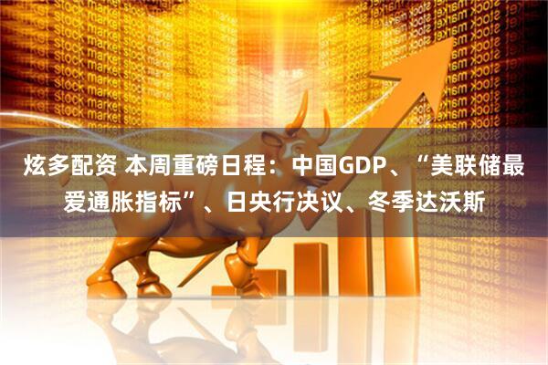 炫多配资 本周重磅日程：中国GDP、“美联储最爱通胀指标”、日央行决议、冬季达沃斯
