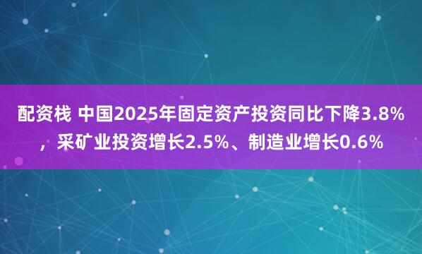 配资栈 中国2025年固定资产投资同比下降3.8%，采矿业投资增长2.5%、制造业增长0.6%