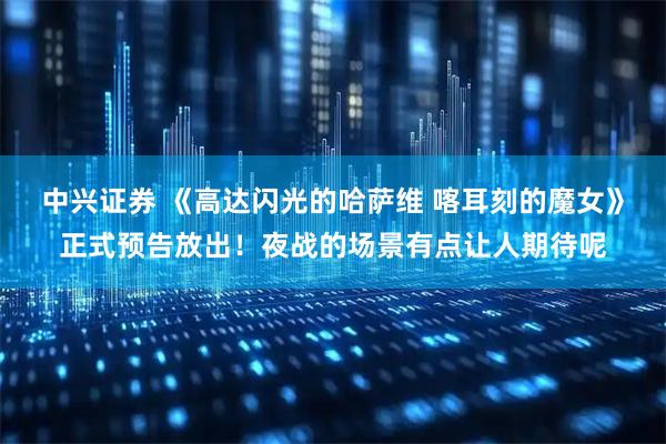 中兴证券 《高达闪光的哈萨维 喀耳刻的魔女》正式预告放出！夜战的场景有点让人期待呢