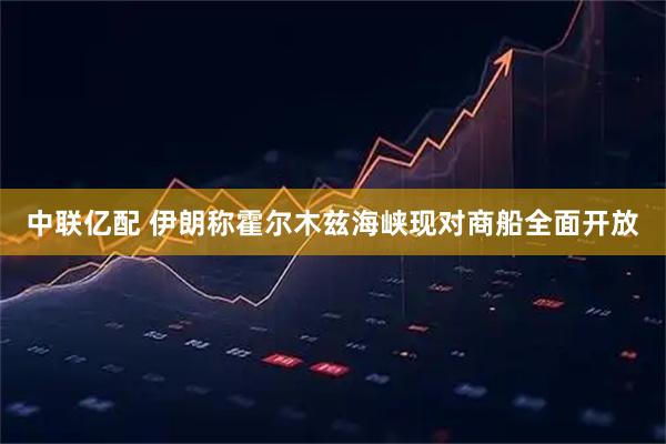 中联亿配 伊朗称霍尔木兹海峡现对商船全面开放