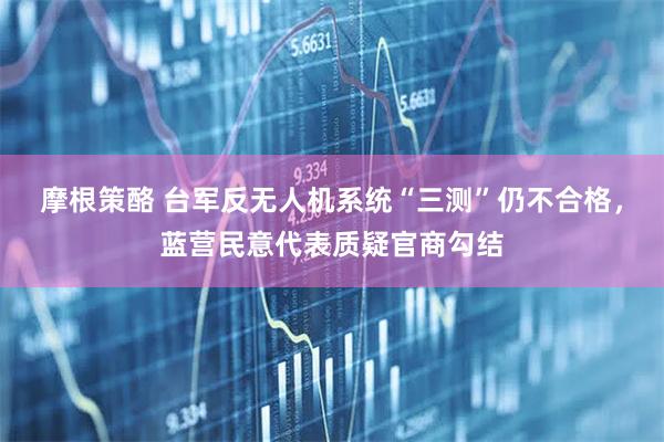摩根策酪 台军反无人机系统“三测”仍不合格,蓝营民意代表质疑官商勾结