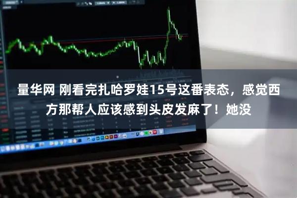 量华网 刚看完扎哈罗娃15号这番表态,感觉西方那帮人应该感到头皮发麻了!她没