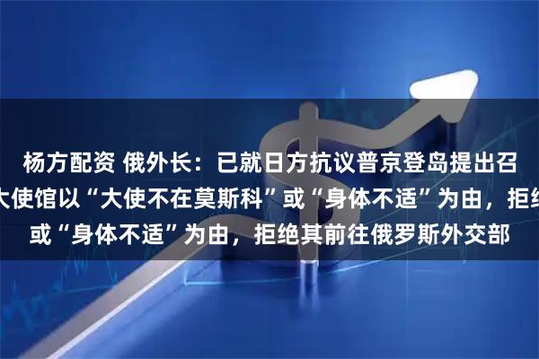 杨方配资 俄外长：已就日方抗议普京登岛提出召见日本大使，但日本大使馆以“大使不在莫斯科”或“身体不适”为由，拒绝其前往俄罗斯外交部