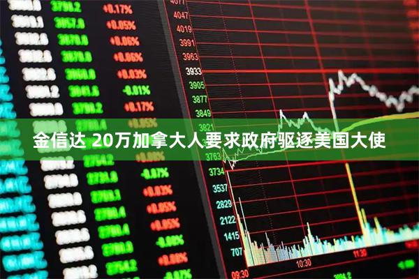 金信达 20万加拿大人要求政府驱逐美国大使
